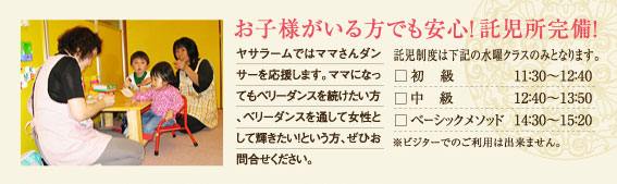 お子様がいる方でも安心！託児所完備。託児所制度は下記の水曜クラスのみとなります。入門：13:00〜。初級：14:00〜。中級：15:10〜。※ビジターでのご利用は出来ません。